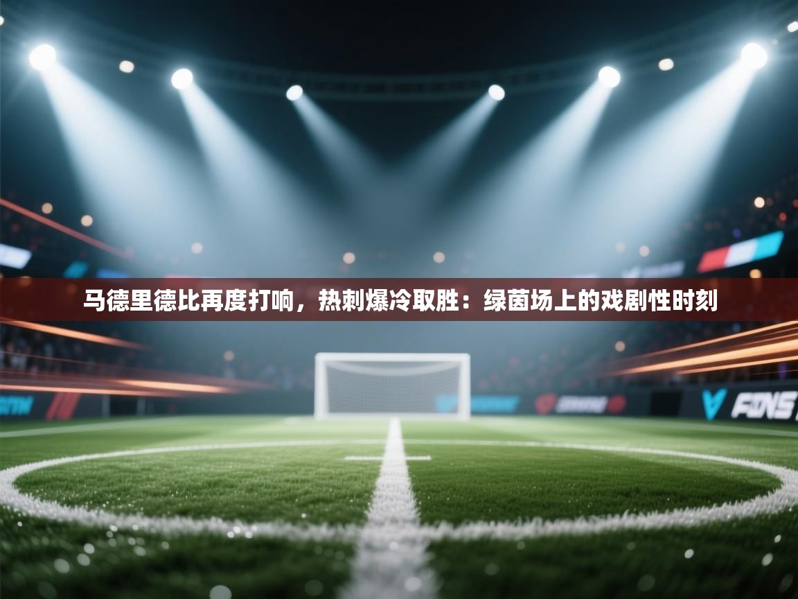 马德里德比再度打响，热刺爆冷取胜：绿茵场上的戏剧性时刻