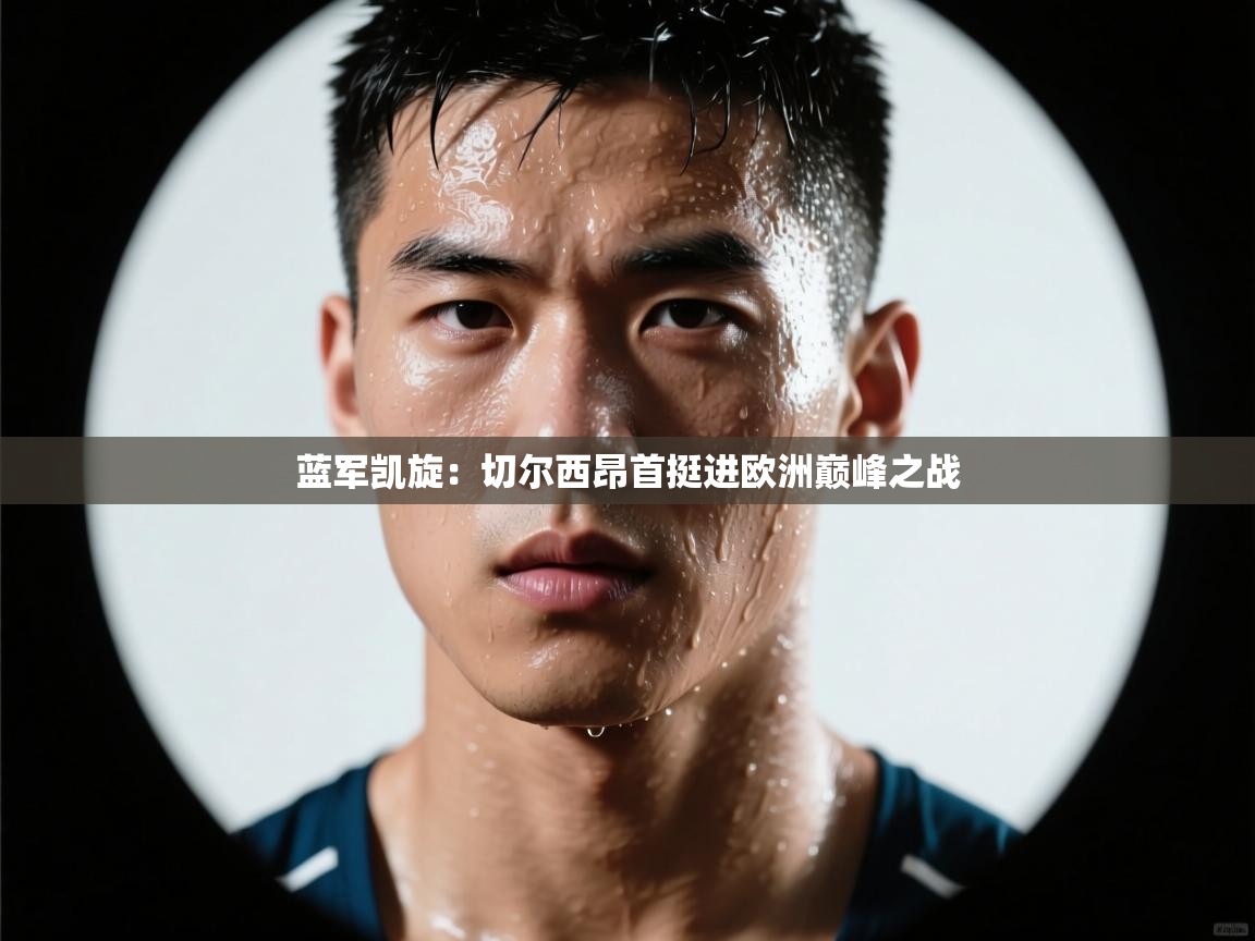 蓝军凯旋：切尔西昂首挺进欧洲巅峰之战