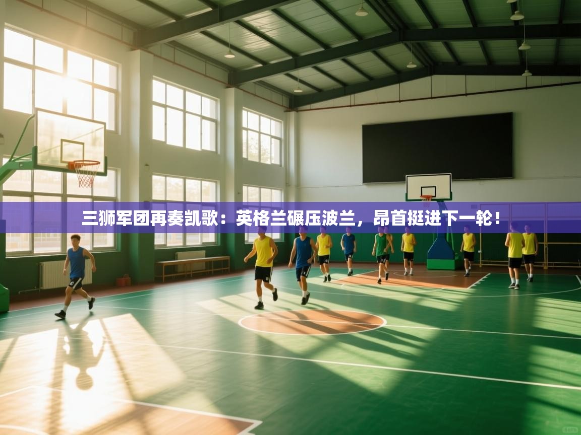 三狮军团再奏凯歌:英格兰碾压波兰,昂首挺进下一轮! 第1张