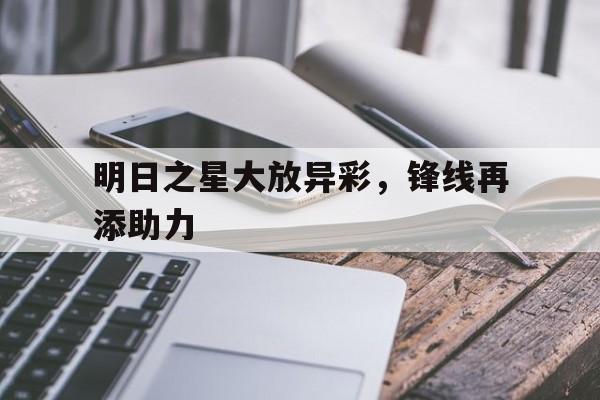 爱游戏app下载地址-明日之星大放异彩，锋线再添助力